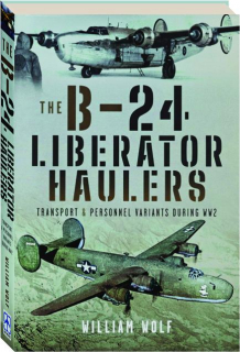 THE B-24 LIBERATOR HAULERS: Transport & Personnel Variants During WW2