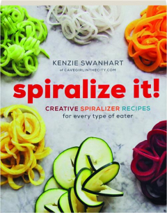 SPIRALIZE IT! Creative Spiralizer Recipes for Every Type of Eater