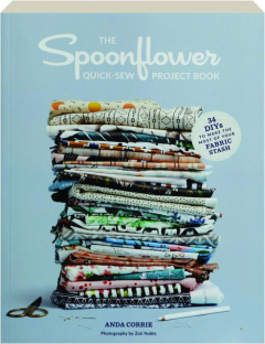 THE SPOONFLOWER QUICK-SEW PROJECT BOOK: 34 DIYs to Make the Most of Your Fabric Stash