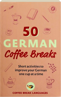 50 GERMAN COFFEE BREAKS: Short Activities to Improve Your German One Cup at a Time