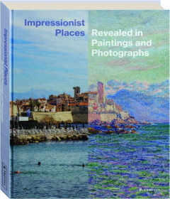 IMPRESSIONIST PLACES: Revealed in Paintings and Photographs