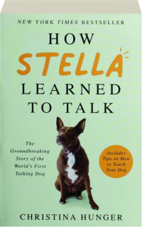 HOW STELLA LEARNED TO TALK: The Groundbreaking Story of the World's First Talking Dog