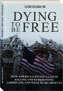 DYING TO BE FREE: How America's Ruling Class Is Killing and Bankrupting Americans, and What To Do About It