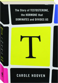 T: The Story of Testosterone, the Hormone That Dominates and Divides Us