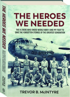 THE HEROES WE NEEDED: The B-29ers Who Ended World War II and My Fight to Save the Forgotten Stories of the Greatest Generation