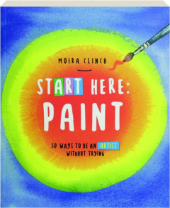 START HERE: Paint--50 Ways to Be an Artist without Trying