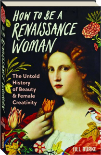 HOW TO BE A RENAISSANCE WOMAN: The Untold History of Beauty & Female Creativity