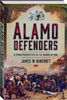 ALAMO DEFENDERS: A Fresh Perspective on the Heroes of 1836