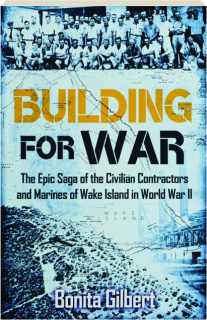 BUILDING FOR WAR: The Epic Saga of the Civilian Contractors and Marines of Wake Island in World War II