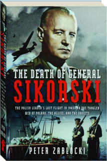 THE DEATH OF GENERAL SIKORSKI: The Polish Leader's Last Flight in 1943 and the Tangled Web of Poland, the Allies, and the Soviet