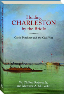 HOLDING CHARLESTON BY THE BRIDLE: Castle Pinckney and the Civil War