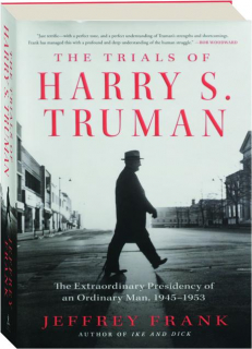 THE TRIALS OF HARRY S. TRUMAN: The Extraordinary Presidency of an Ordinary Man, 1945-1953