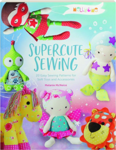 SUPERCUTE SEWING: 20 Easy Sewing Patterns for Soft Toys and Accessories