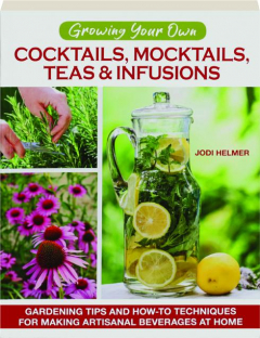 COCKTAILS, MOCKTAILS, TEAS & INFUSIONS: Gardening Tips and How-To Techniques for Making Artisanal Beverages at Home