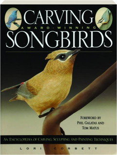 CARVING AWARD-WINNING SONGBIRDS: An Encyclopedia of Carving, Sculpting and Painting Techniques