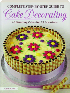 COMPLETE STEP-BY-STEP GUIDE TO CAKE DECORATING: 40 Stunning Cakes for All Occasions