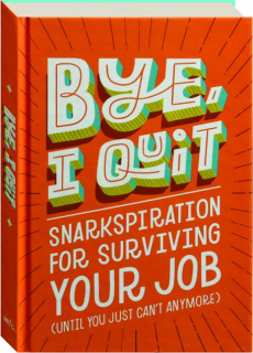 BYE, I QUIT: Snarkspiration for Surviving Your Job (Until You Just Can't Anymore)