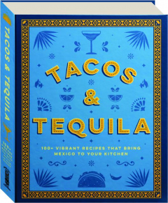 TACOS & TEQUILA: 100+ Vibrant Recipes That Bring Mexico to Your Kitchen