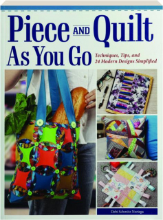 PIECE AND QUILT AS YOU GO: Techniques, Tips, and 24 Modern Designs Simplified