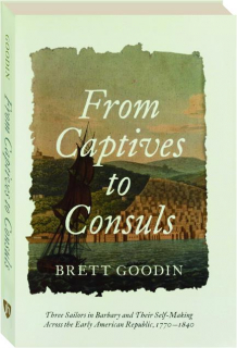 FROM CAPTIVES TO CONSULS: Three Sailors in Barbary and Their Self-Making Across the Early American Republic, 1770-1840