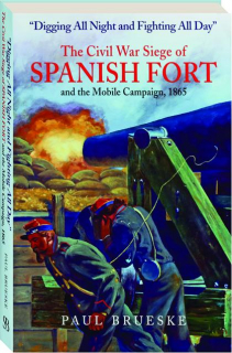 DIGGING ALL NIGHT AND FIGHTING ALL DAY: The Civil War Siege of Spanish Fort and the Mobile Campaign, 1865