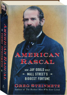 AMERICAN RASCAL: How Jay Gould Built Wall Street's Biggest Fortune