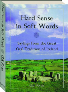 HARD SENSE IN SOFT WORDS: Sayings from the Great Oral Tradition of Ireland