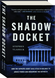 THE SHADOW DOCKET: How the Supreme Court Uses Stealth Rulings to Amass Power and Undermine the Republic