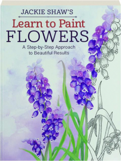 JACKIE SHAW'S LEARN TO PAINT FLOWERS: A Step-by-Step Approach to Beautiful Results