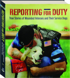 REPORTING FOR DUTY: True Stories of Wounded Veterans and Their Service Dogs