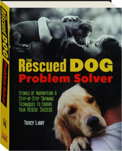 THE RESCUED DOG PROBLEM SOLVER: Stories of Inspiration & Step-by-Step Training Techniques to Ensure Your Rescue Success