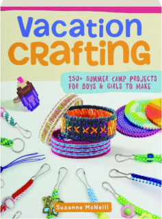 VACATION CRAFTING: 150+ Summer Camp Projects for Boys & Girls to Make