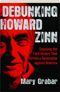 DEBUNKING HOWARD ZINN: Exposing the Fake History That Turned a Generation Against America