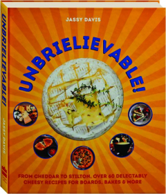 UNBRIELIEVABLE: From Cheddar to Stilton, Over 60 Delectably Cheesy Recipes for Boards, Bakes & More