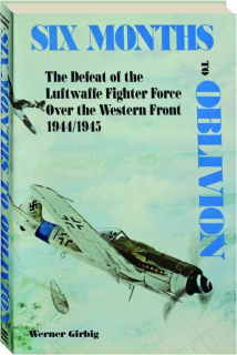 SIX MONTHS TO OBLIVION: The Defeat of the Luftwaffe Fighter Force over the Western Front 1944/1945