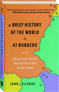 A BRIEF HISTORY OF THE WORLD IN 47 BORDERS: Surprising Stories Behind the Lines on Our Maps