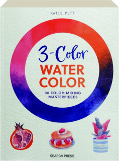 3-COLOR WATERCOLOR: 30 Color-Mixing Masterpieces