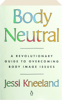 BODY NEUTRAL: A Revolutionary Guide to Overcoming Body Image Issues