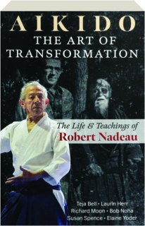 AIKIDO: The Art of Transformation--The Life & Teachings of Robert Nadeau