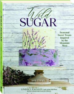 WILD SUGAR: Seasonal Sweet Treats Inspired by the Mountain West