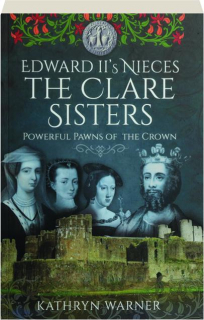 EDWARD II'S NIECES: The Clare Sisters--Powerful Pawns of the Crown