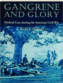 GANGRENE AND GLORY: Medical Care During the American Civil War