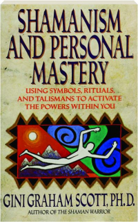 SHAMANISM AND PERSONAL MASTERY: Using Symbols, Rituals, and Talismans to Activate the Powers Within You