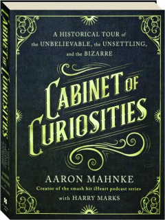 CABINET OF CURIOSITIES: A Historical Tour of the Unbelievable, the Unsettling, and the Bizarre