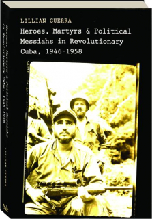 HEROES, MARTYRS & POLITICAL MESSIAHS IN REVOLUTIONARY CUBA, 1946-1958