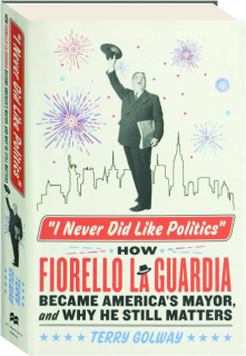 "I NEVER DID LIKE POLITICS": How Fiorella La Guardia Became America's Mayor, and Why He Still Matters