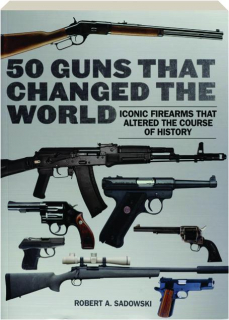 50 GUNS THAT CHANGED THE WORLD: Iconic Firearms that Altered the Course of History