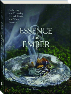 ESSENCE AND EMBER: Gathering and Preparing Herbal, Resin, and Wood Incense