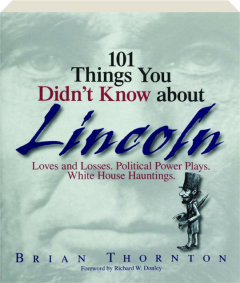 101 THINGS YOU DIDN'T KNOW ABOUT LINCOLN: Loves and Losses, Political Power Plays, White House Haunting