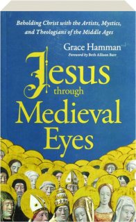 JESUS THROUGH MEDIEVAL EYES: Beholding Christ with the Artists, Mystics, and Theologians of the Middle Ages